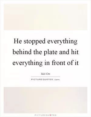 He stopped everything behind the plate and hit everything in front of it Picture Quote #1
