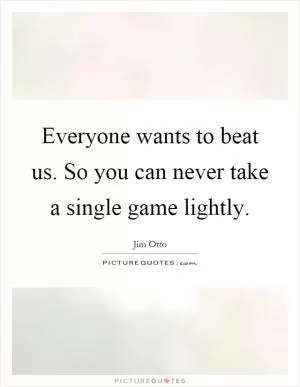 Everyone wants to beat us. So you can never take a single game lightly Picture Quote #1