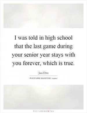 I was told in high school that the last game during your senior year stays with you forever, which is true Picture Quote #1