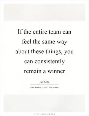 If the entire team can feel the same way about these things, you can consistently remain a winner Picture Quote #1
