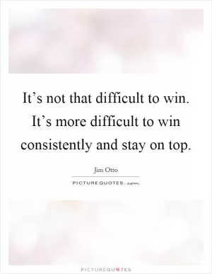 It’s not that difficult to win. It’s more difficult to win consistently and stay on top Picture Quote #1
