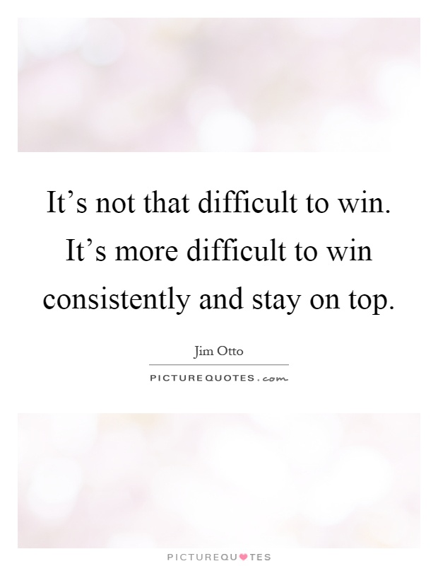 It's not that difficult to win. It's more difficult to win consistently and stay on top Picture Quote #1