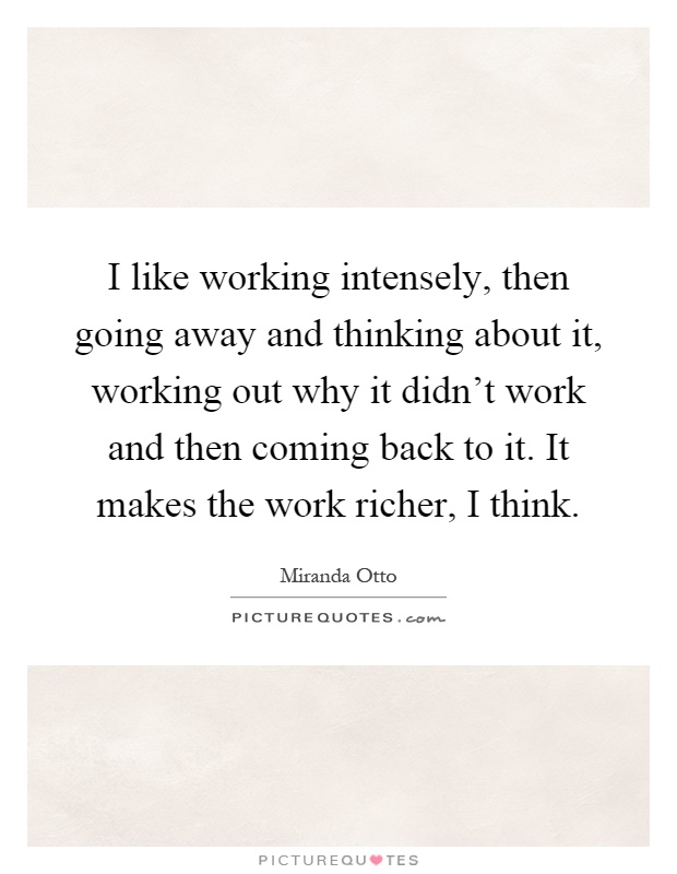 I like working intensely, then going away and thinking about it, working out why it didn't work and then coming back to it. It makes the work richer, I think Picture Quote #1