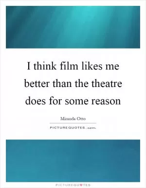 I think film likes me better than the theatre does for some reason Picture Quote #1