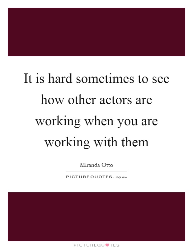 It is hard sometimes to see how other actors are working when you are working with them Picture Quote #1