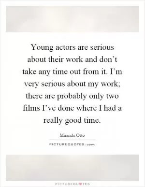 Young actors are serious about their work and don’t take any time out from it. I’m very serious about my work; there are probably only two films I’ve done where I had a really good time Picture Quote #1