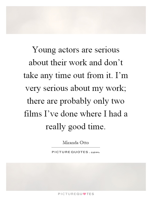 Young actors are serious about their work and don't take any time out from it. I'm very serious about my work; there are probably only two films I've done where I had a really good time Picture Quote #1