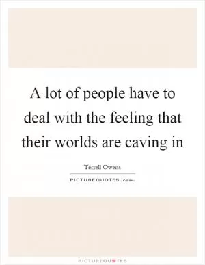 A lot of people have to deal with the feeling that their worlds are caving in Picture Quote #1