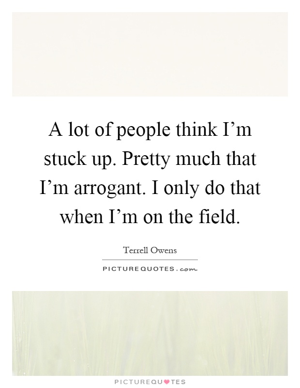 A lot of people think I'm stuck up. Pretty much that I'm arrogant. I only do that when I'm on the field Picture Quote #1