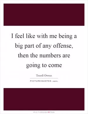 I feel like with me being a big part of any offense, then the numbers are going to come Picture Quote #1