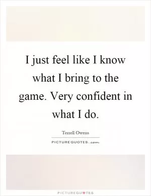 I just feel like I know what I bring to the game. Very confident in what I do Picture Quote #1