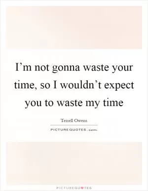 I’m not gonna waste your time, so I wouldn’t expect you to waste my time Picture Quote #1