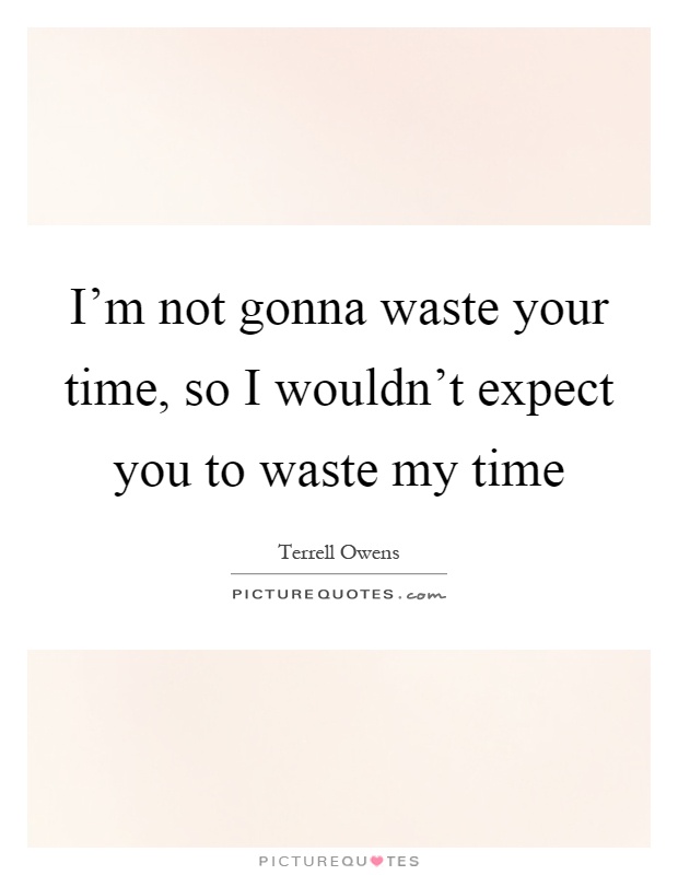 I'm not gonna waste your time, so I wouldn't expect you to waste my time Picture Quote #1