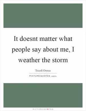 It doesnt matter what people say about me, I weather the storm Picture Quote #1