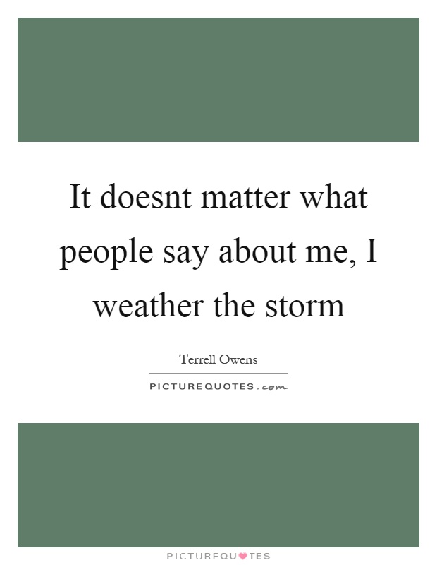 It doesnt matter what people say about me, I weather the storm Picture Quote #1