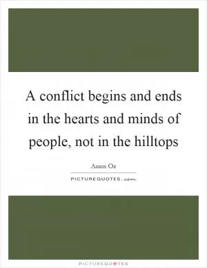 A conflict begins and ends in the hearts and minds of people, not in the hilltops Picture Quote #1