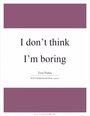 I don’t think I’m boring Picture Quote #1