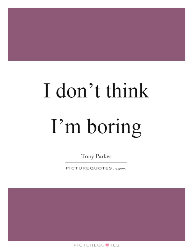 I don't think I'm boring Picture Quote #1