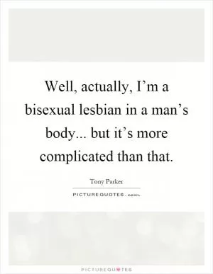 Well, actually, I’m a bisexual lesbian in a man’s body... but it’s more complicated than that Picture Quote #1