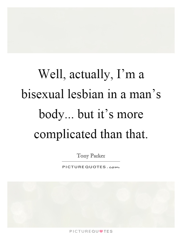Well, actually, I'm a bisexual lesbian in a man's body... but it's more complicated than that Picture Quote #1