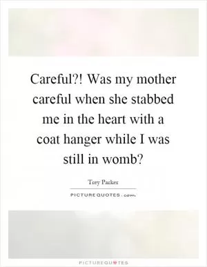 Careful?! Was my mother careful when she stabbed me in the heart with a coat hanger while I was still in womb? Picture Quote #1