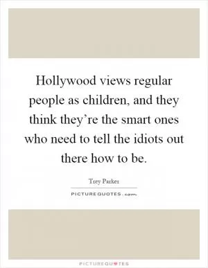 Hollywood views regular people as children, and they think they’re the smart ones who need to tell the idiots out there how to be Picture Quote #1
