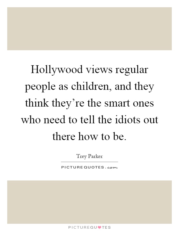 Hollywood views regular people as children, and they think they're the smart ones who need to tell the idiots out there how to be Picture Quote #1
