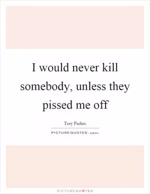 I would never kill somebody, unless they pissed me off Picture Quote #1