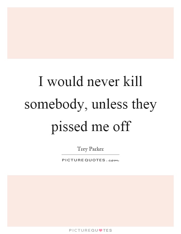 I would never kill somebody, unless they pissed me off Picture Quote #1