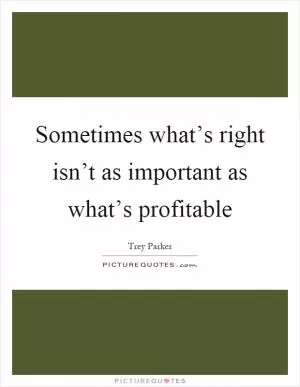 Sometimes what’s right isn’t as important as what’s profitable Picture Quote #1