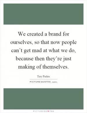 We created a brand for ourselves, so that now people can’t get mad at what we do, because then they’re just making of themselves Picture Quote #1
