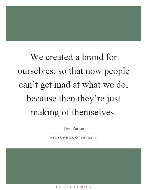 We created a brand for ourselves, so that now people can't get mad at what we do, because then they're just making of themselves Picture Quote #1