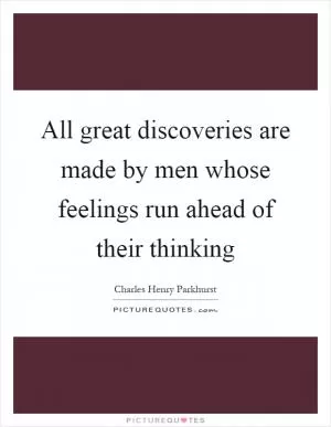 All great discoveries are made by men whose feelings run ahead of their thinking Picture Quote #1