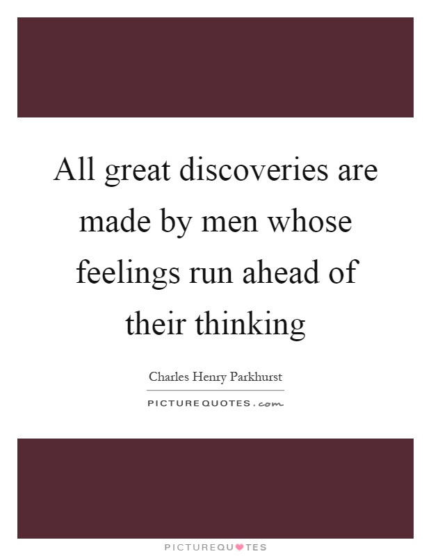 All great discoveries are made by men whose feelings run ahead of their thinking Picture Quote #1