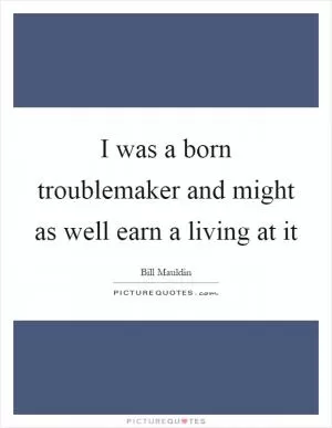 I was a born troublemaker and might as well earn a living at it Picture Quote #1