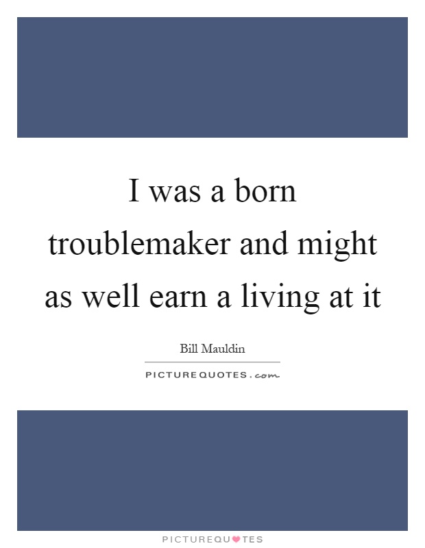 I was a born troublemaker and might as well earn a living at it Picture Quote #1