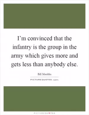 I’m convinced that the infantry is the group in the army which gives more and gets less than anybody else Picture Quote #1