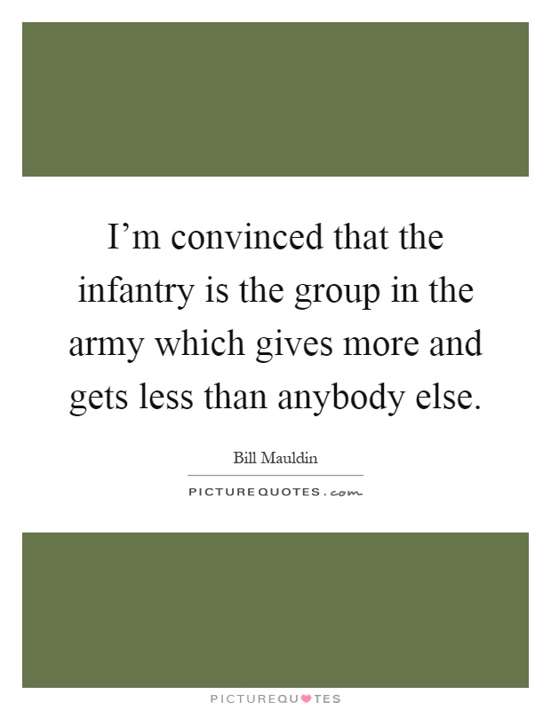 I'm convinced that the infantry is the group in the army which gives more and gets less than anybody else Picture Quote #1