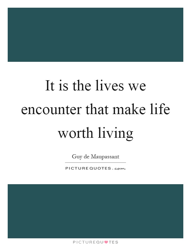 It is the lives we encounter that make life worth living Picture Quote #1