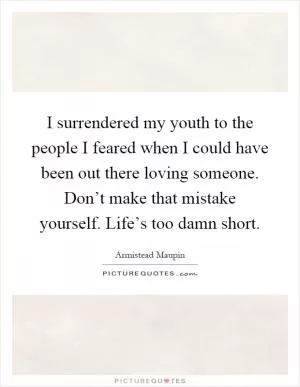 I surrendered my youth to the people I feared when I could have been out there loving someone. Don’t make that mistake yourself. Life’s too damn short Picture Quote #1