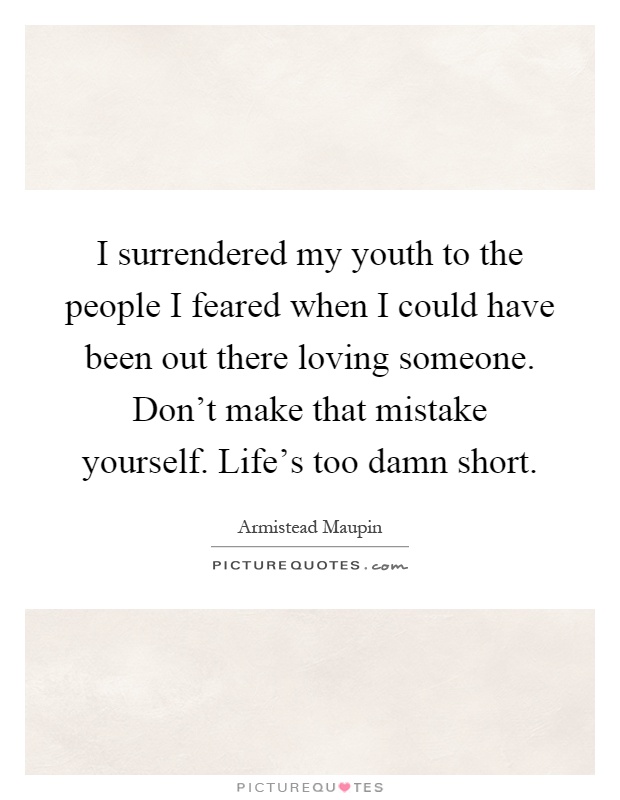 I surrendered my youth to the people I feared when I could have been out there loving someone. Don't make that mistake yourself. Life's too damn short Picture Quote #1