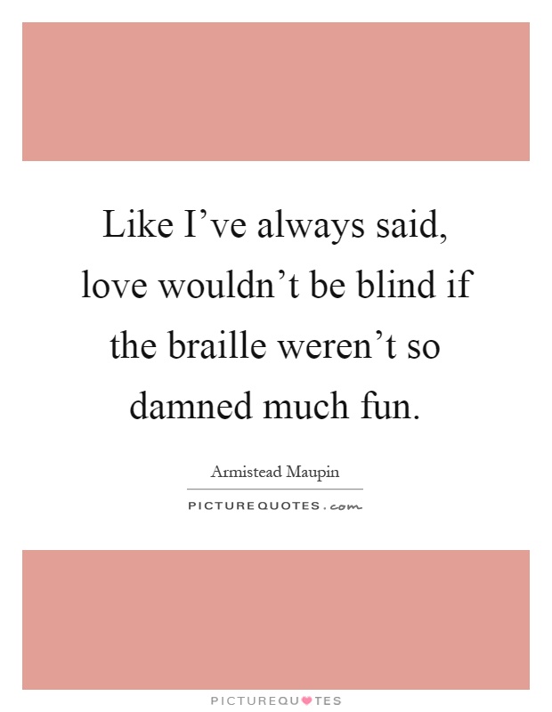 Like I've always said, love wouldn't be blind if the braille weren't so damned much fun Picture Quote #1