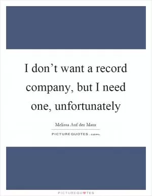 I don’t want a record company, but I need one, unfortunately Picture Quote #1