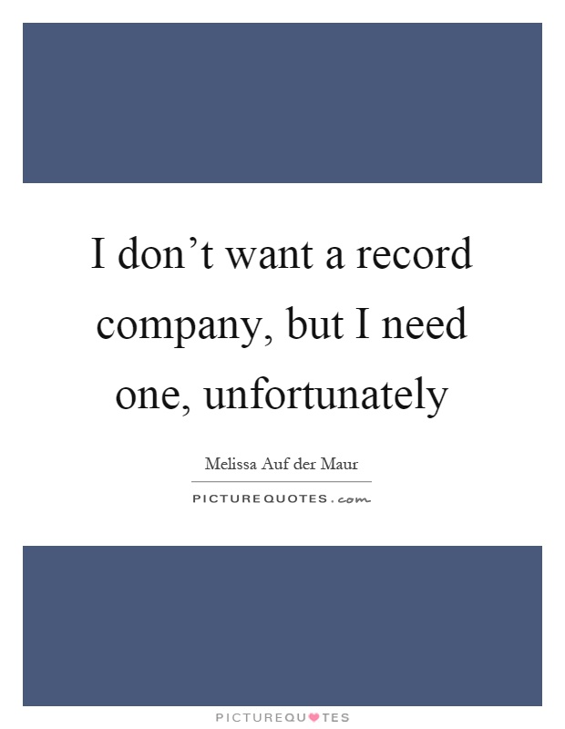 I don't want a record company, but I need one, unfortunately Picture Quote #1