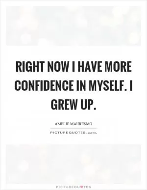 Right now I have more confidence in myself. I grew up Picture Quote #1
