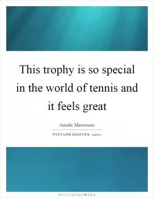 This trophy is so special in the world of tennis and it feels great Picture Quote #1