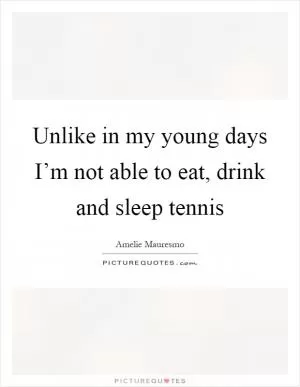 Unlike in my young days I’m not able to eat, drink and sleep tennis Picture Quote #1