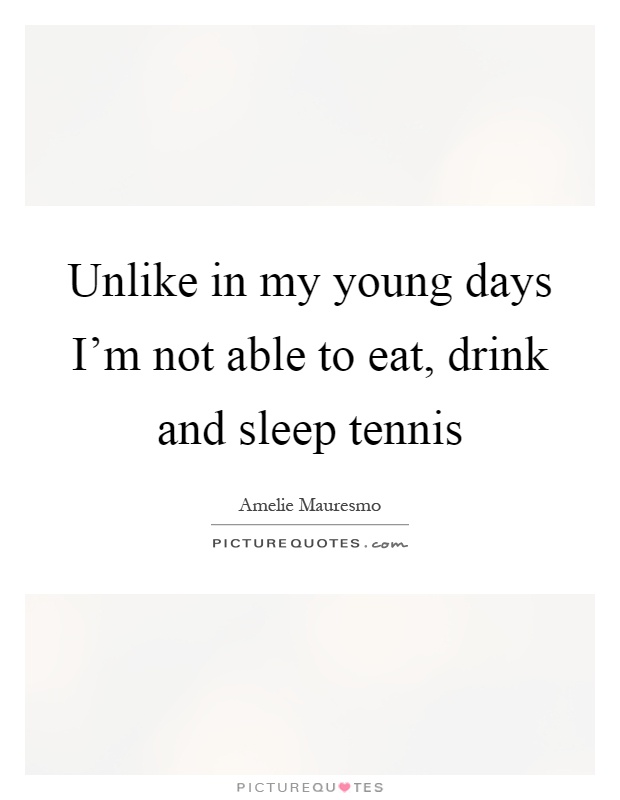 Unlike in my young days I'm not able to eat, drink and sleep tennis Picture Quote #1