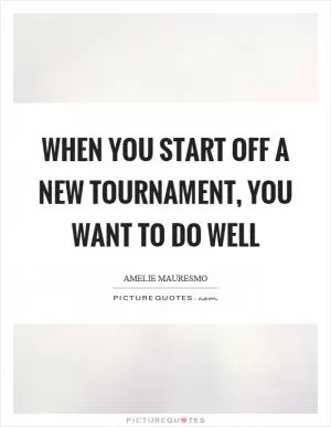 When you start off a new tournament, you want to do well Picture Quote #1