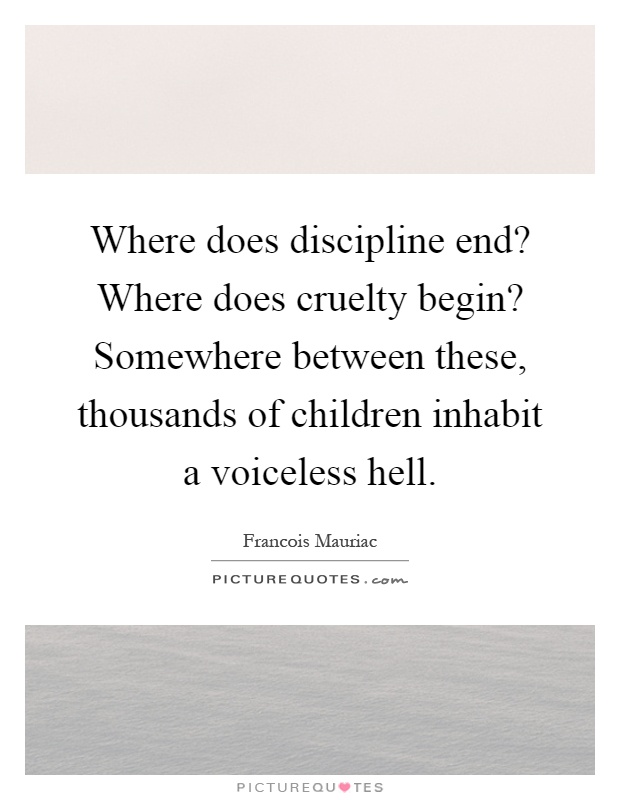 Where does discipline end? Where does cruelty begin? Somewhere between these, thousands of children inhabit a voiceless hell Picture Quote #1